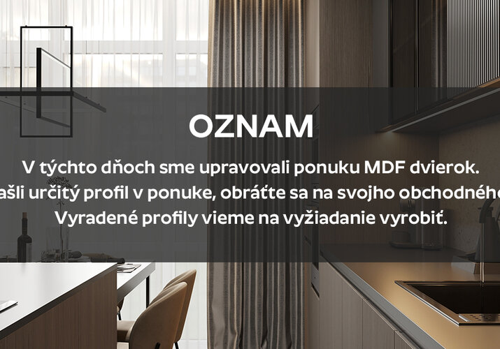 Oznam: V týchto dňoch sme upravovali ponuku MDF dvierok.  Ak ste nenašli určitý profil v ponuke, obráťte sa na svojho obchodného zástupcu.  Vyradené profily vieme na vyžiadanie vyrobiť. >